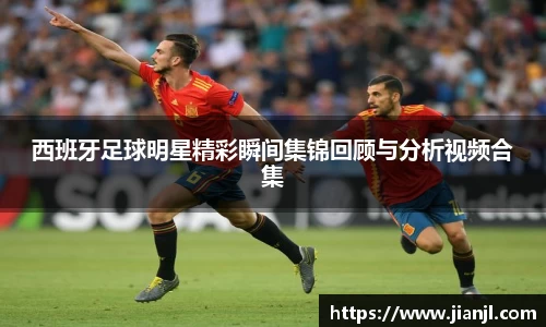 西班牙足球明星精彩瞬间集锦回顾与分析视频合集