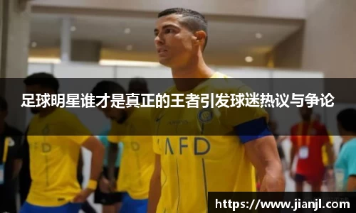 足球明星谁才是真正的王者引发球迷热议与争论