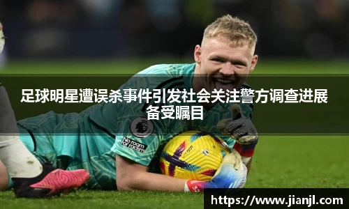 足球明星遭误杀事件引发社会关注警方调查进展备受瞩目