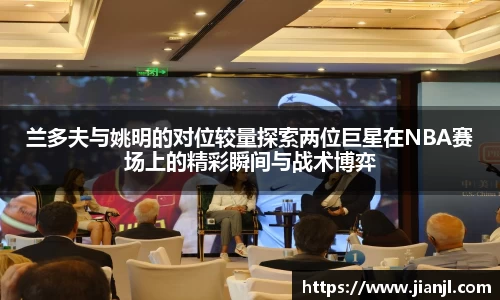 兰多夫与姚明的对位较量探索两位巨星在NBA赛场上的精彩瞬间与战术博弈