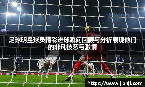 足球明星球员精彩进球瞬间回顾与分析展现他们的非凡技艺与激情