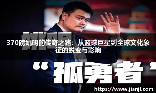 370磅姚明的传奇之路：从篮球巨星到全球文化象征的蜕变与影响