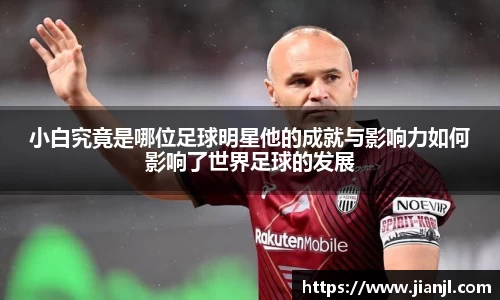 小白究竟是哪位足球明星他的成就与影响力如何影响了世界足球的发展
