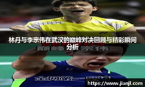 林丹与李宗伟在武汉的巅峰对决回顾与精彩瞬间分析