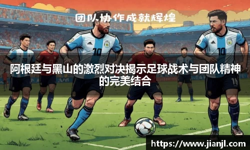 阿根廷与黑山的激烈对决揭示足球战术与团队精神的完美结合