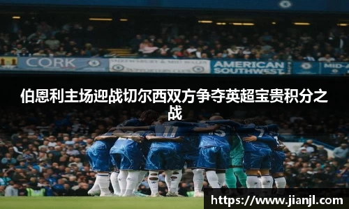 伯恩利主场迎战切尔西双方争夺英超宝贵积分之战
