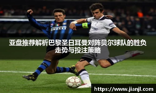 亚盘推荐解析巴黎圣日耳曼对阵贝尔球队的胜负走势与投注策略