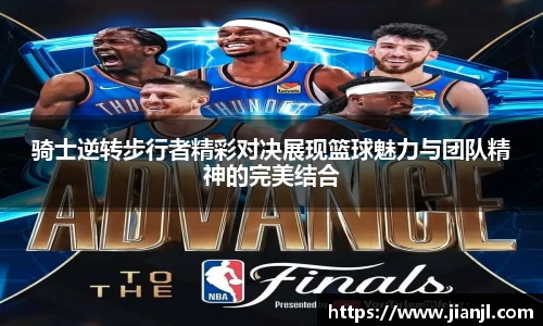 骑士逆转步行者精彩对决展现篮球魅力与团队精神的完美结合