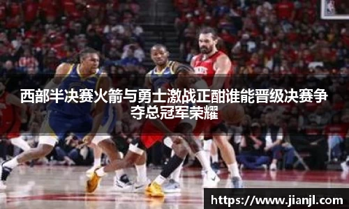 西部半决赛火箭与勇士激战正酣谁能晋级决赛争夺总冠军荣耀