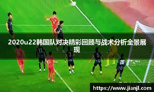 2020u22韩国队对决精彩回顾与战术分析全景展现