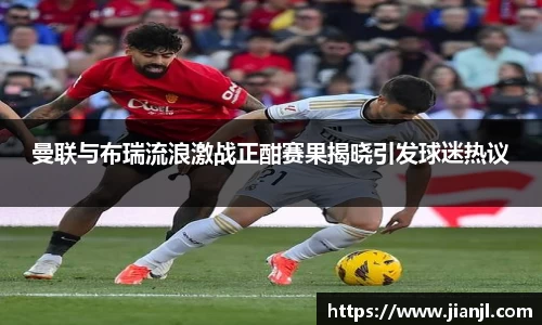 曼联与布瑞流浪激战正酣赛果揭晓引发球迷热议