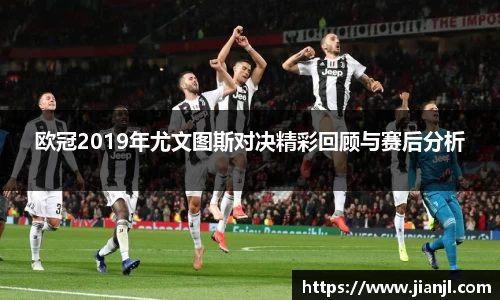 欧冠2019年尤文图斯对决精彩回顾与赛后分析