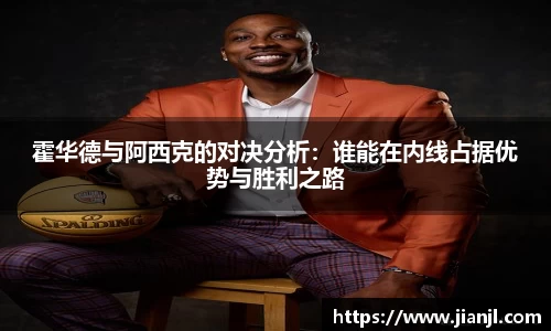 霍华德与阿西克的对决分析：谁能在内线占据优势与胜利之路