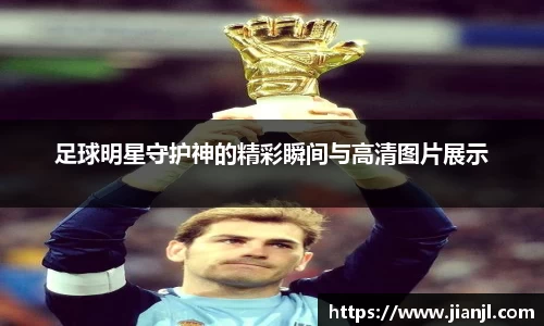 足球明星守护神的精彩瞬间与高清图片展示