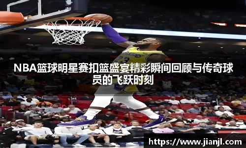 NBA篮球明星赛扣篮盛宴精彩瞬间回顾与传奇球员的飞跃时刻