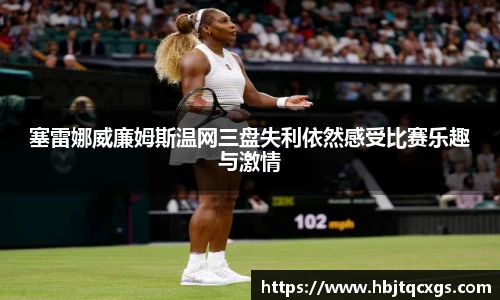 塞雷娜威廉姆斯温网三盘失利依然感受比赛乐趣与激情